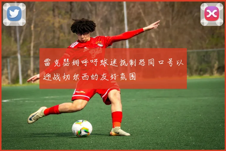 雷克瑟姆呼吁球迷抵制恐同口号以迎战切尔西的友好氛围