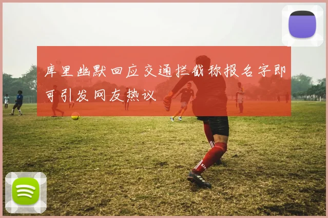 库里幽默回应交通拦截称报名字即可引发网友热议