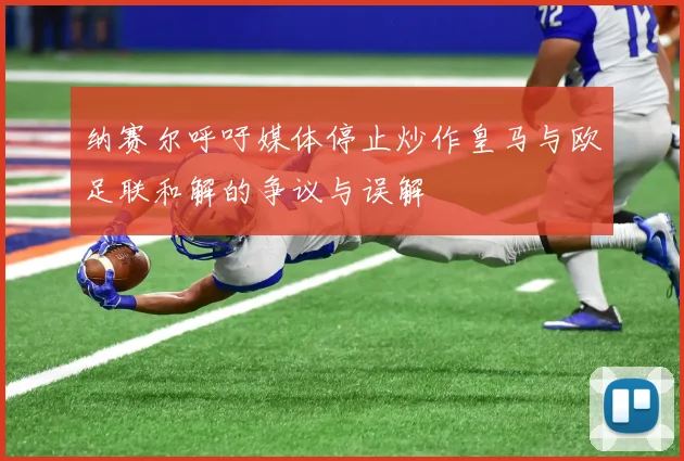 纳赛尔呼吁媒体停止炒作皇马与欧足联和解的争议与误解