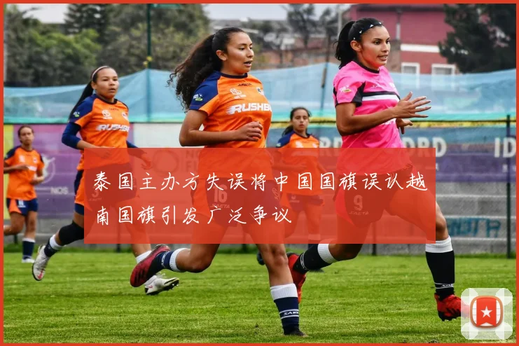 泰国主办方失误将中国国旗误认越南国旗引发广泛争议