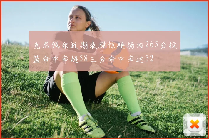 克尼佩尔近期表现惊艳场均265分投篮命中率超58三分命中率达52