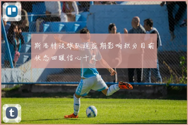 斯洛特谈球队适应期影响积分目前状态回暖信心十足