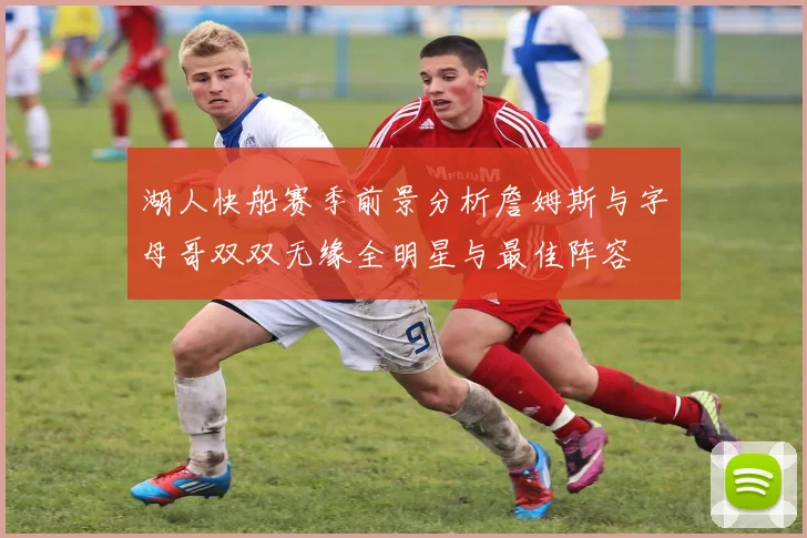 湖人快船赛季前景分析詹姆斯与字母哥双双无缘全明星与最佳阵容