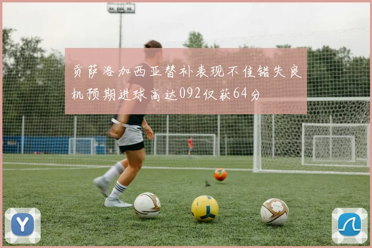 贡萨洛加西亚替补表现不佳错失良机预期进球高达092仅获64分