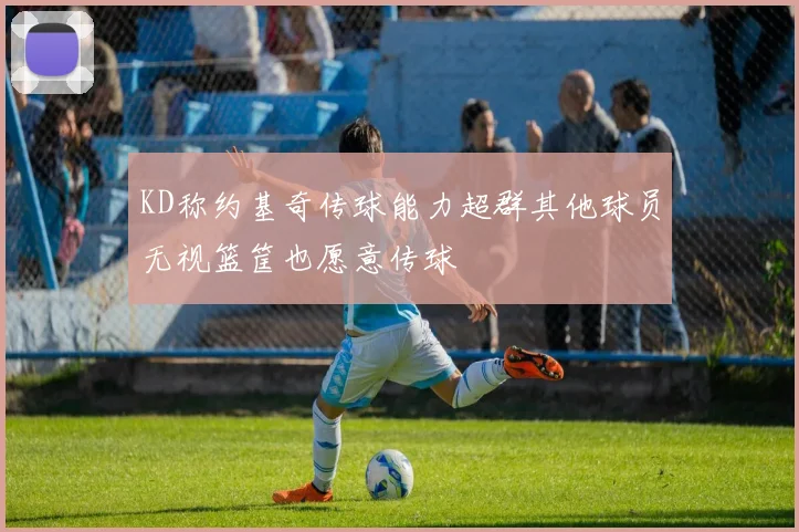 KD称约基奇传球能力超群其他球员无视篮筐也愿意传球