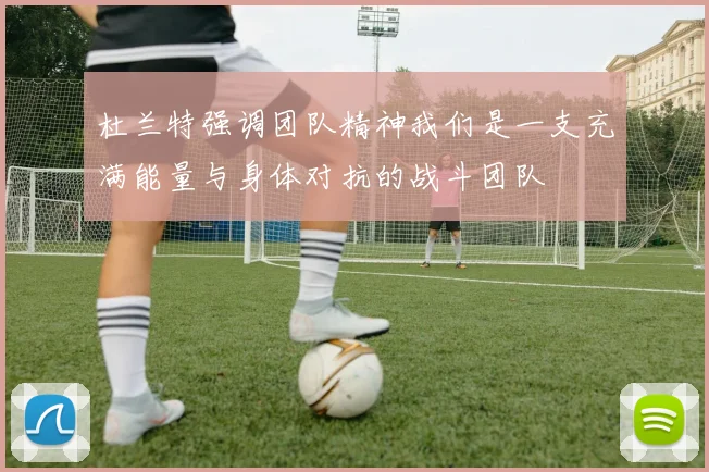 杜兰特强调团队精神我们是一支充满能量与身体对抗的战斗团队