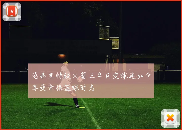 范弗里特谈火箭三年巨变球迷如今享受幸福篮球时光