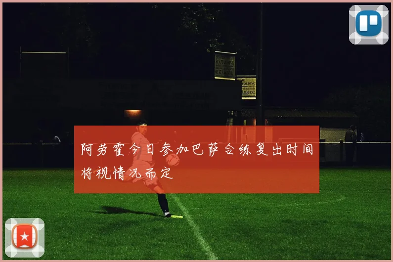 阿劳霍今日参加巴萨合练复出时间将视情况而定