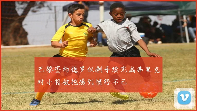 巴黎签约德罗仅剩手续完成弗里克对小将被挖感到愤怒不已