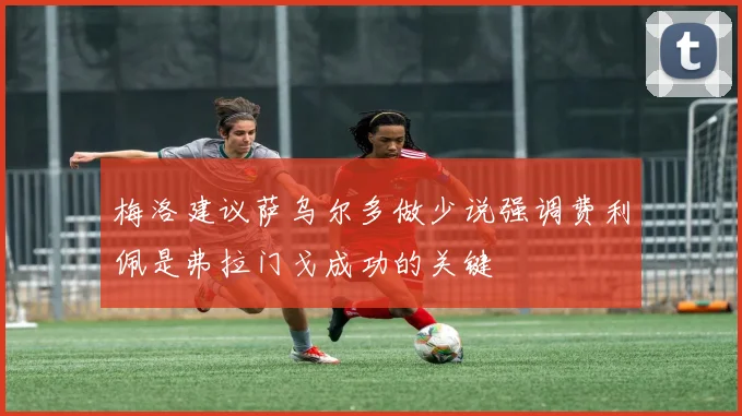 梅洛建议萨乌尔多做少说强调费利佩是弗拉门戈成功的关键