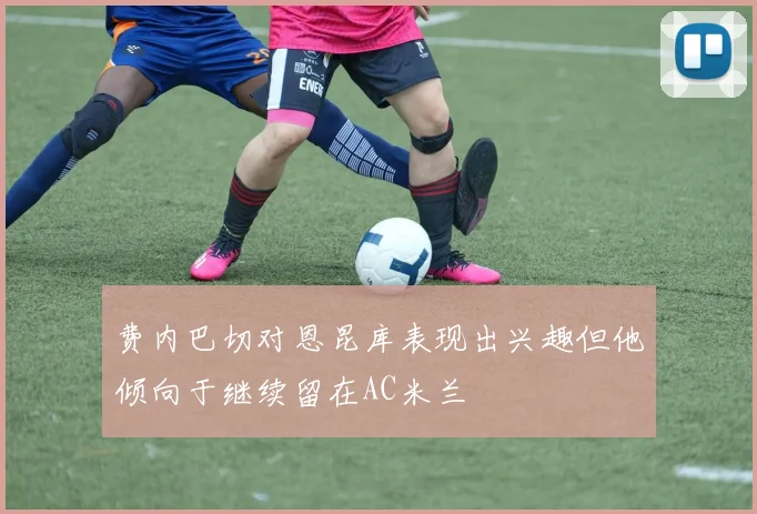费内巴切对恩昆库表现出兴趣但他倾向于继续留在AC米兰