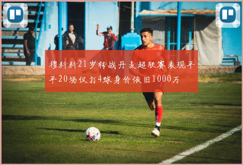 穆科科21岁转战丹麦超联赛表现平平20场仅打4球身价依旧1000万