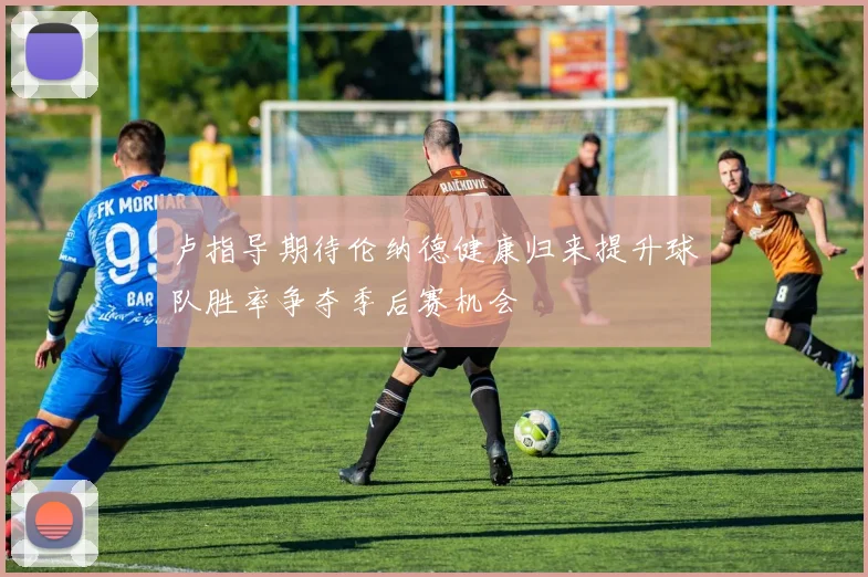 卢指导期待伦纳德健康归来提升球队胜率争夺季后赛机会