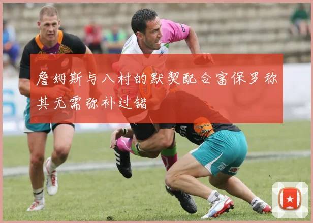 詹姆斯与八村的默契配合富保罗称其无需弥补过错