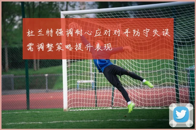 杜兰特强调耐心应对对手防守失误需调整策略提升表现