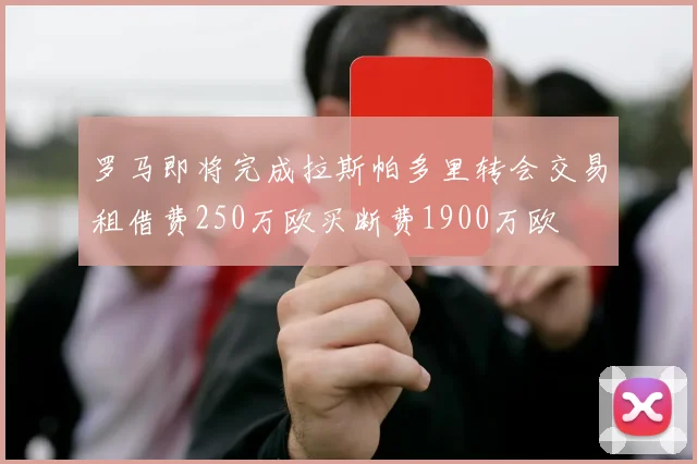 罗马即将完成拉斯帕多里转会交易租借费250万欧买断费1900万欧