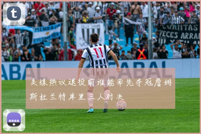 美媒热议退役前谁能率先夺冠詹姆斯杜兰特库里三人对决