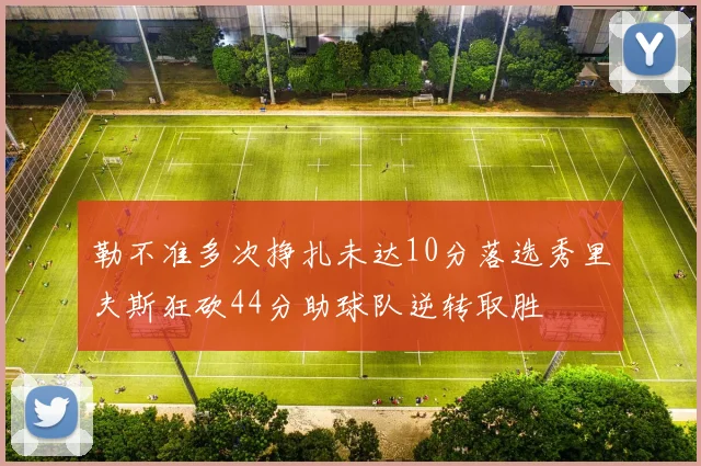 勒不准多次挣扎未达10分落选秀里夫斯狂砍44分助球队逆转取胜