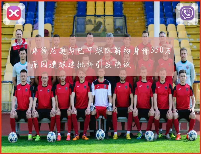 库蒂尼奥与巴甲球队解约身价350万原因遭球迷批评引发热议