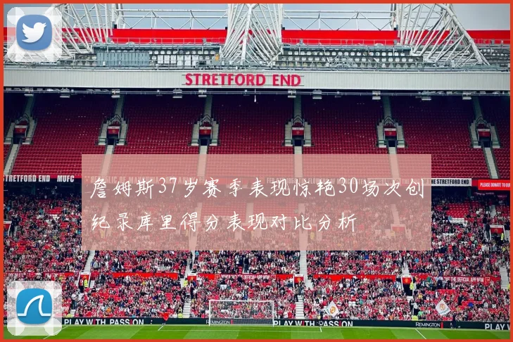 詹姆斯37岁赛季表现惊艳30场次创纪录库里得分表现对比分析