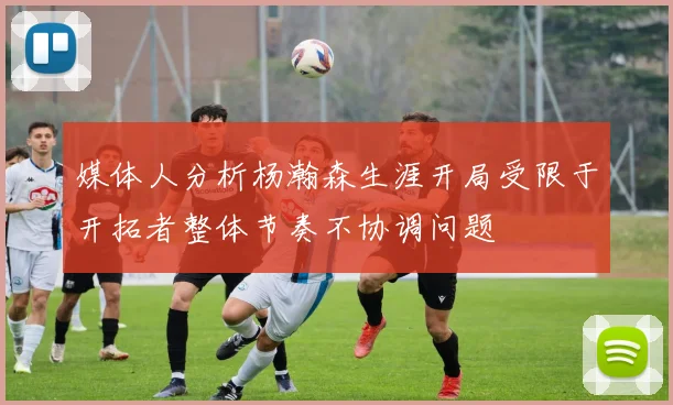 媒体人分析杨瀚森生涯开局受限于开拓者整体节奏不协调问题