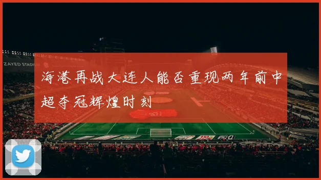 海港再战大连人能否重现两年前中超夺冠辉煌时刻