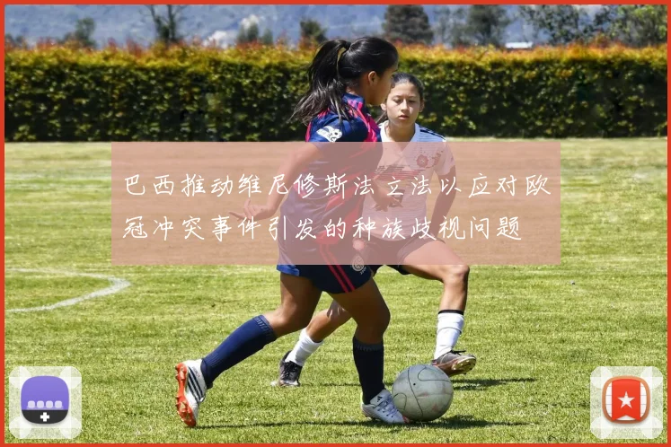 巴西推动维尼修斯法立法以应对欧冠冲突事件引发的种族歧视问题