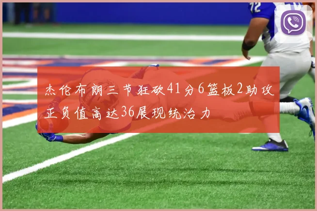 杰伦布朗三节狂砍41分6篮板2助攻正负值高达36展现统治力