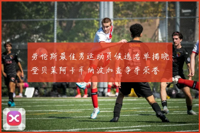 劳伦斯最佳男运动员候选名单揭晓登贝莱阿卡辛纳波加查争夺荣誉