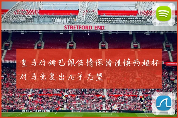 皇马对姆巴佩伤情保持谨慎西超杯对马竞复出几乎无望