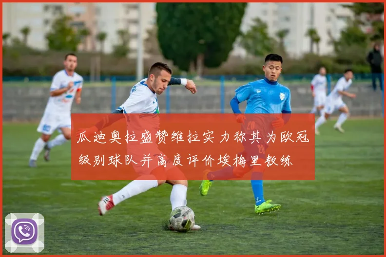 瓜迪奥拉盛赞维拉实力称其为欧冠级别球队并高度评价埃梅里教练