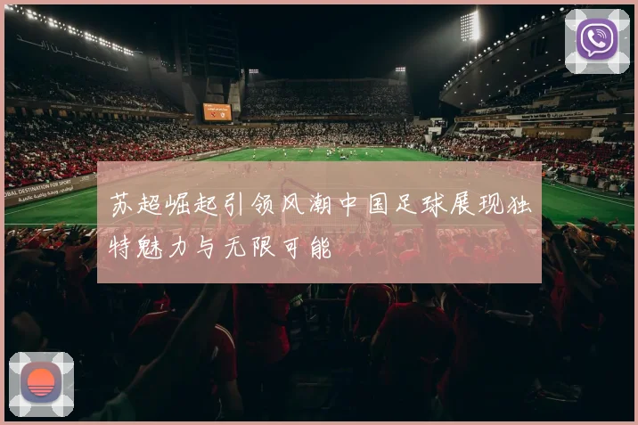 苏超崛起引领风潮中国足球展现独特魅力与无限可能