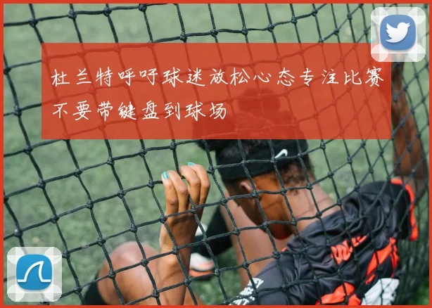 杜兰特呼吁球迷放松心态专注比赛不要带键盘到球场