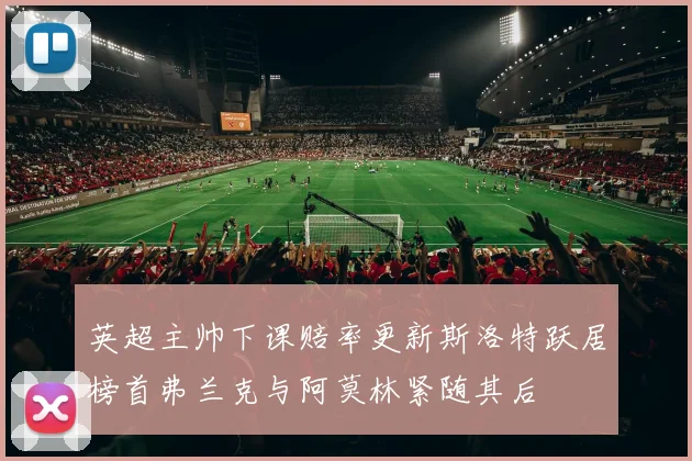 英超主帅下课赔率更新斯洛特跃居榜首弗兰克与阿莫林紧随其后