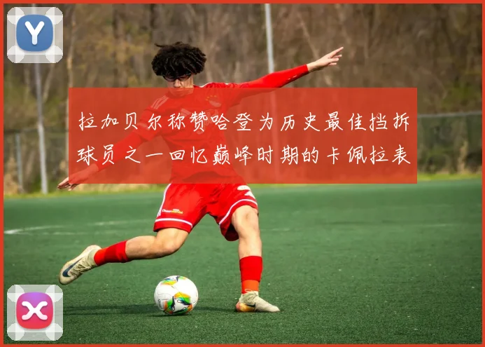 拉加贝尔称赞哈登为历史最佳挡拆球员之一回忆巅峰时期的卡佩拉表现