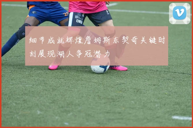 细节成就辉煌詹姆斯东契奇关键时刻展现湖人争冠潜力