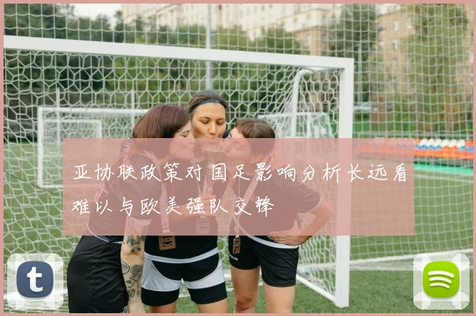 亚协联政策对国足影响分析长远看难以与欧美强队交锋