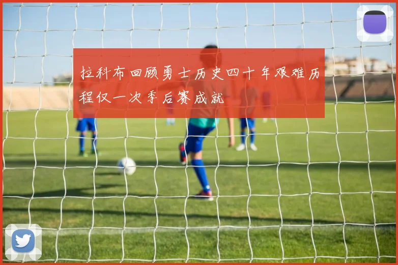 拉科布回顾勇士历史四十年艰难历程仅一次季后赛成就