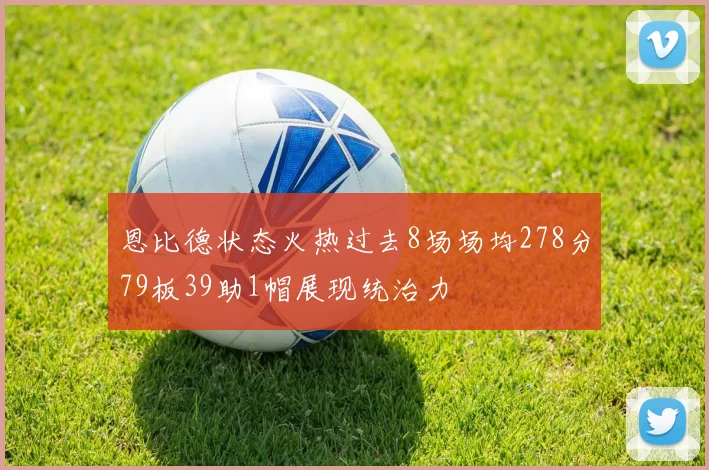 恩比德状态火热过去8场场均278分79板39助1帽展现统治力