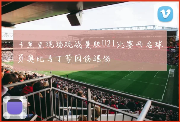 卡里克现场观战曼联U21比赛两名球员奥比马丁等因伤退场