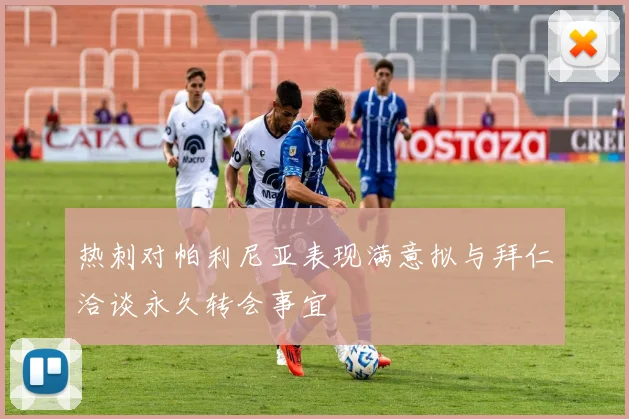 热刺对帕利尼亚表现满意拟与拜仁洽谈永久转会事宜