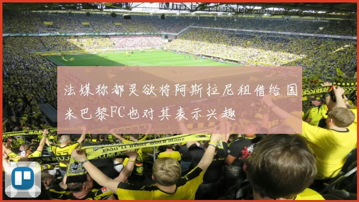 法媒称都灵欲将阿斯拉尼租借给国米巴黎FC也对其表示兴趣