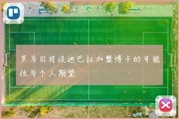 罗马旧将谈迪巴拉加盟博卡的可能性与个人期望