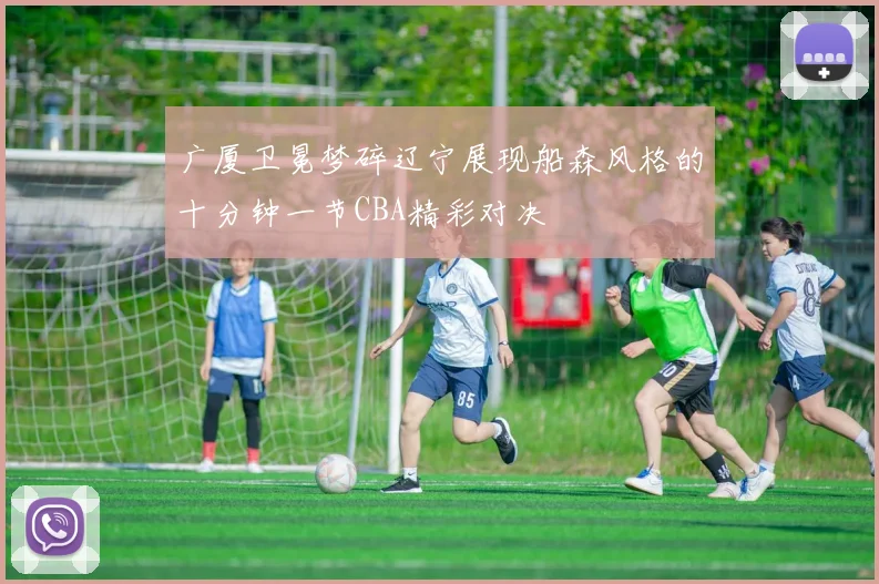 广厦卫冕梦碎辽宁展现船森风格的十分钟一节CBA精彩对决