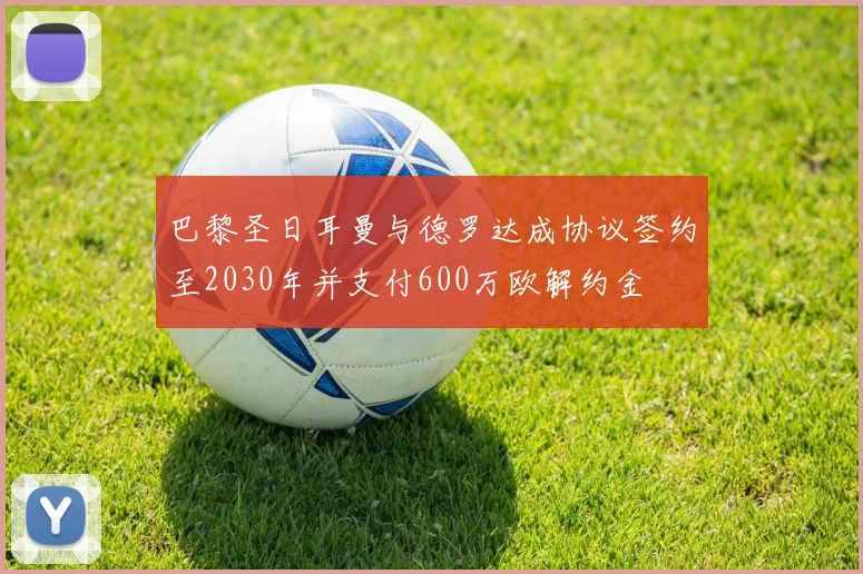巴黎圣日耳曼与德罗达成协议签约至2030年并支付600万欧解约金
