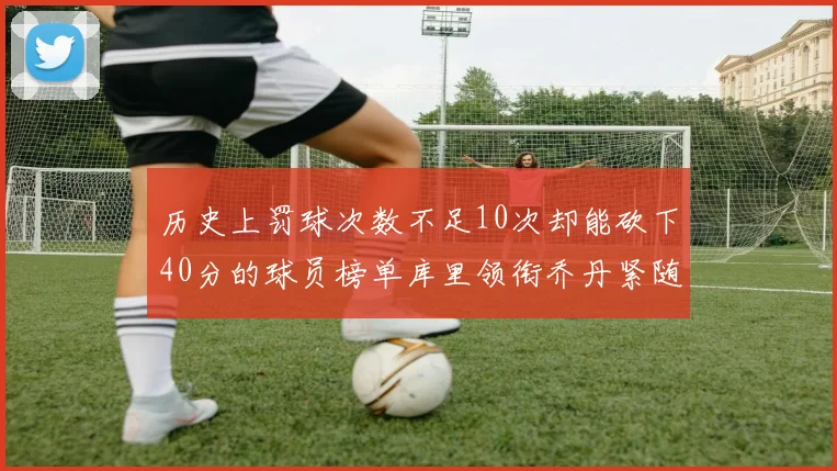 历史上罚球次数不足10次却能砍下40分的球员榜单库里领衔乔丹紧随其后