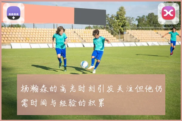 杨瀚森的高光时刻引发关注但他仍需时间与经验的积累