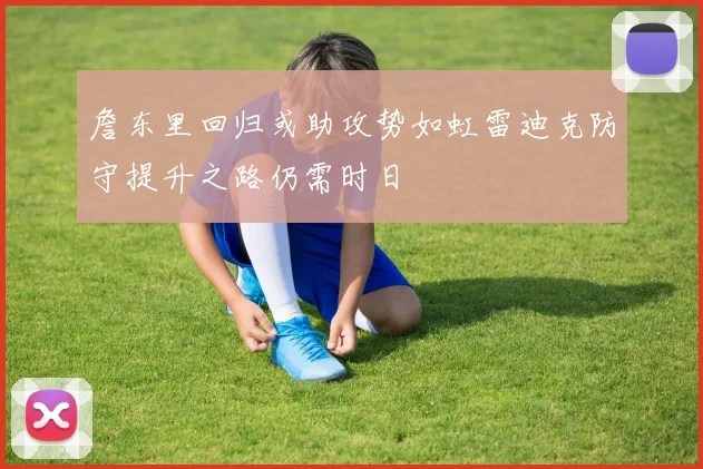 詹东里回归或助攻势如虹雷迪克防守提升之路仍需时日