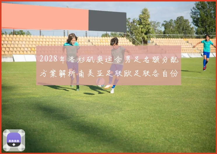 2028年洛杉矶奥运会男足名额分配方案解析南美亚足联欧足联各自份额