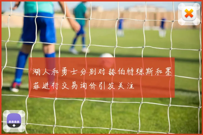 湖人和勇士分别对赫伯特琼斯和墨菲进行交易询价引发关注